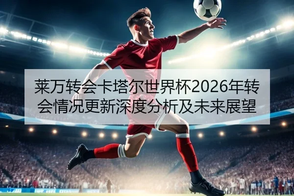 莱万转会卡塔尔世界杯2026年转会情况更新深度分析及未来展望