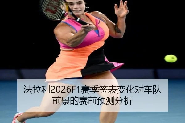 法拉利2026F1赛季签表变化对车队前景的赛前预测分析