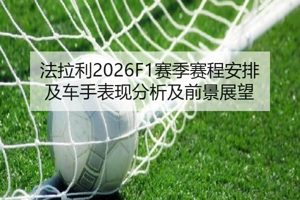 法拉利2026F1赛季赛程安排及车手表现分析及前景展望