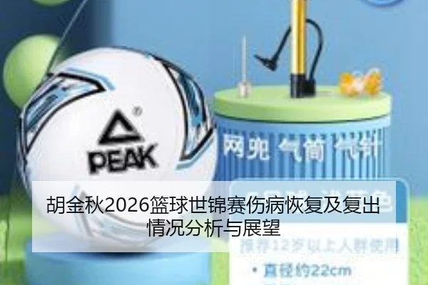 胡金秋2026篮球世锦赛伤病恢复及复出情况分析与展望
