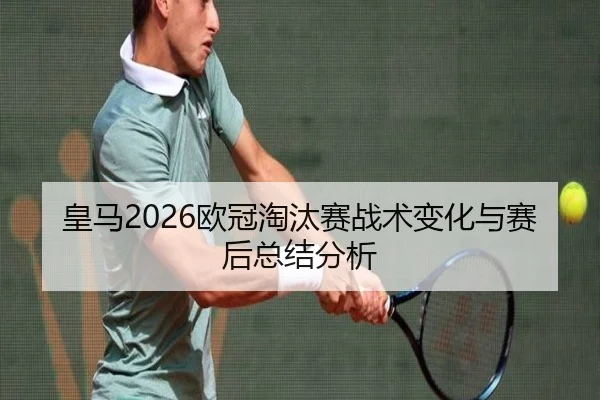 皇马2026欧冠淘汰赛战术变化与赛后总结分析