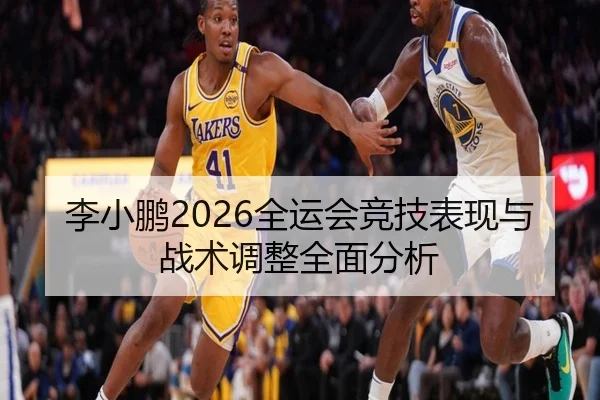 李小鹏2026全运会竞技表现与战术调整全面分析