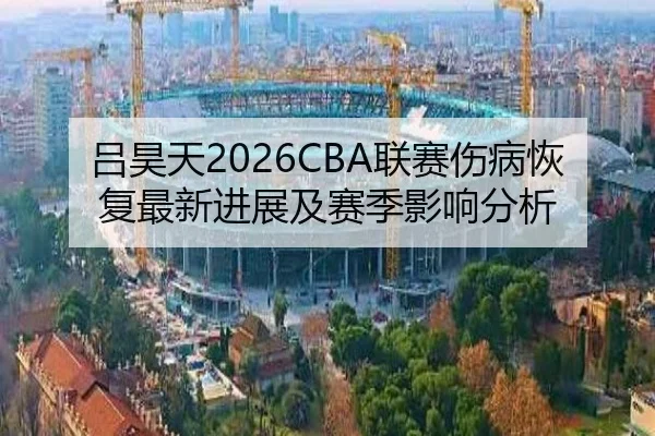 吕昊天2026CBA联赛伤病恢复最新进展及赛季影响分析
