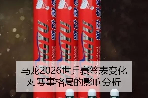 马龙2026世乒赛签表变化对赛事格局的影响分析