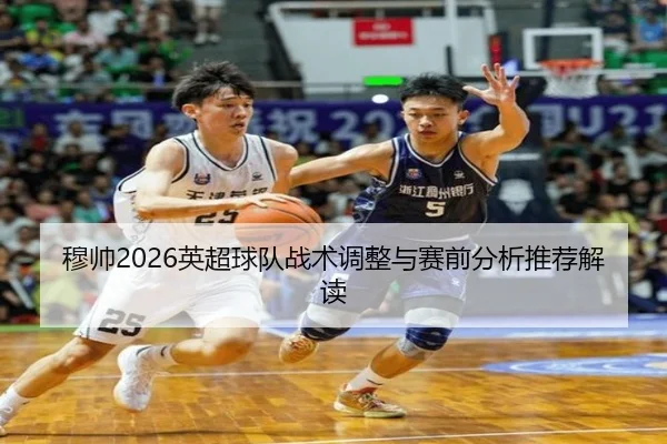 穆帅2026英超球队战术调整与赛前分析推荐解读