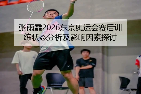 张雨霏2026东京奥运会赛后训练状态分析及影响因素探讨