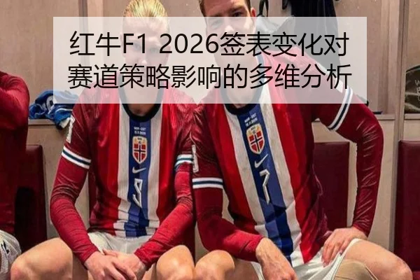 红牛F1 2026签表变化对赛道策略影响的多维分析