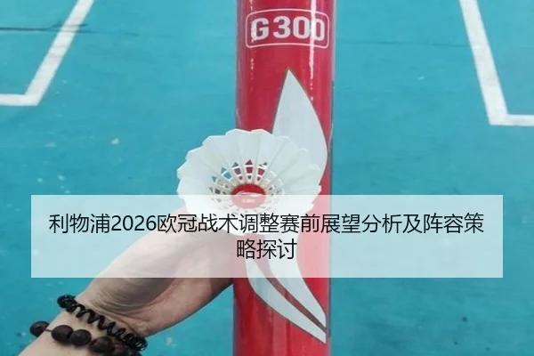 利物浦2026欧冠战术调整赛前展望分析及阵容策略探讨