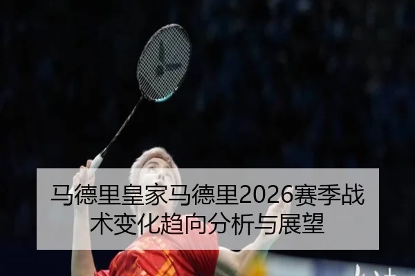 马德里皇家马德里2026赛季战术变化趋向分析与展望