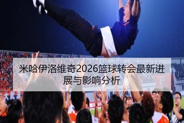 米哈伊洛维奇2026篮球转会最新进展与影响分析