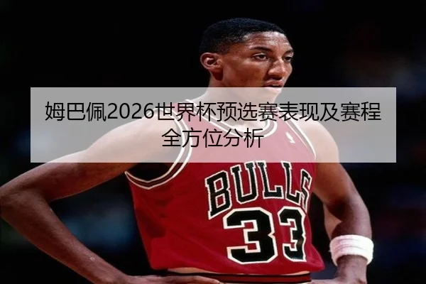 姆巴佩2026世界杯预选赛表现及赛程全方位分析