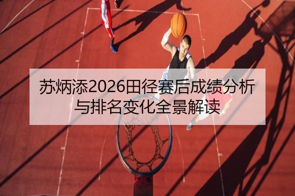 苏炳添2026田径赛后成绩分析与排名变化全景解读