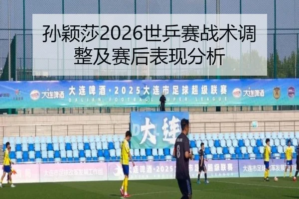 孙颖莎2026世乒赛战术调整及赛后表现分析