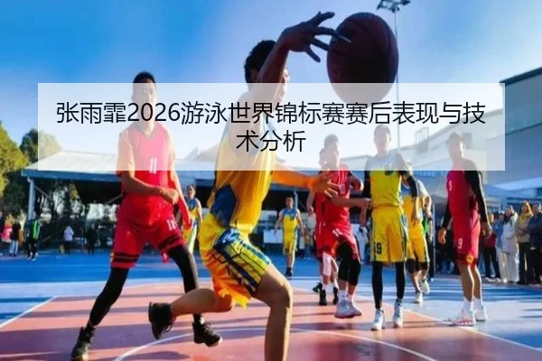 张雨霏2026游泳世界锦标赛赛后表现与技术分析